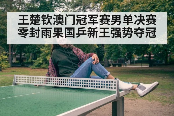 王楚钦澳门冠军赛男单决赛零封雨果国乒新王强势夺冠