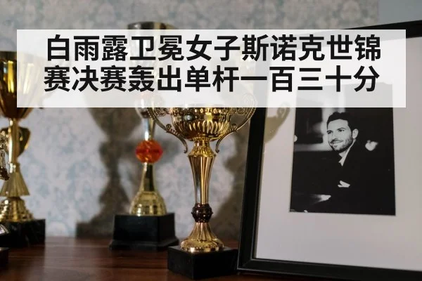 白雨露卫冕女子斯诺克世锦赛决赛轰出单杆一百三十分