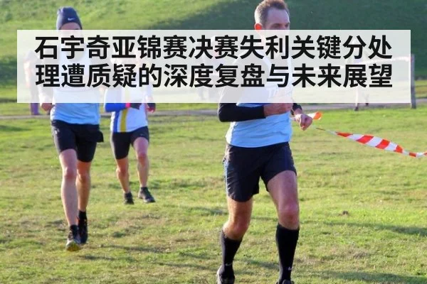 石宇奇亚锦赛决赛失利关键分处理遭质疑的深度复盘与未来展望